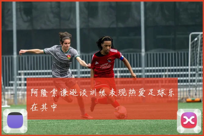 阿隆索谦逊谈训练表现热爱足球乐在其中