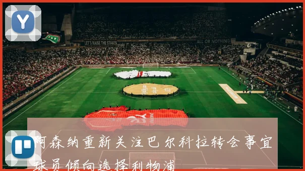 阿森纳重新关注巴尔科拉转会事宜球员倾向选择利物浦