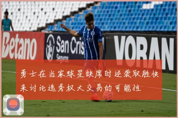 勇士在当家球星缺席时逆袭取胜快来讨论选秀权大交易的可能性