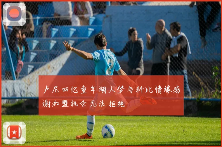 卢尼回忆童年湖人梦与科比情缘感谢加盟机会无法拒绝