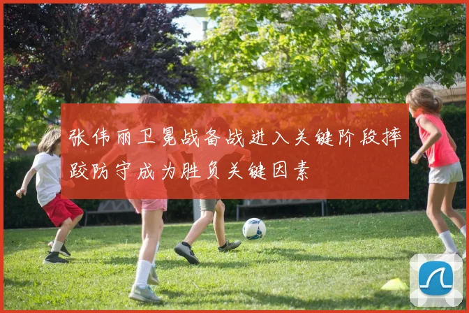 张伟丽卫冕战备战进入关键阶段摔跤防守成为胜负关键因素