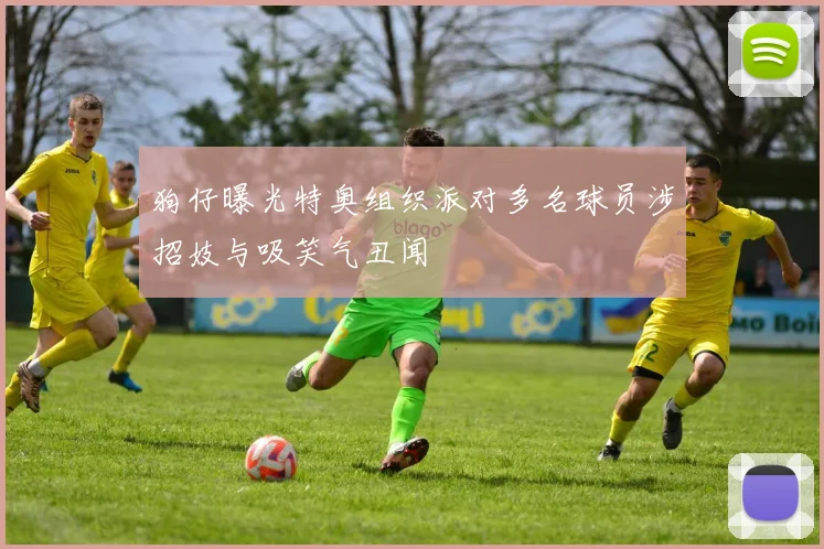 狗仔曝光特奥组织派对多名球员涉招妓与吸笑气丑闻