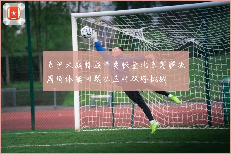 京沪大战将成节奏较量北京需解决周琦体能问题以应对双塔挑战