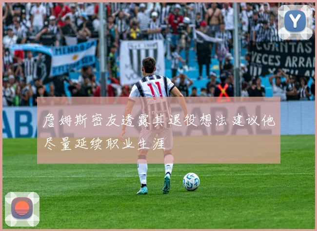 詹姆斯密友透露其退役想法建议他尽量延续职业生涯