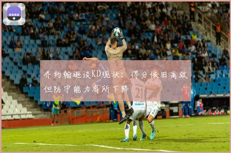 乔约翰逊谈KD现状：得分依旧高效但防守能力有所下降