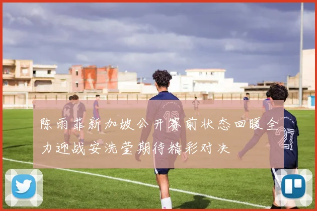 陈雨菲新加坡公开赛前状态回暖全力迎战安洗莹期待精彩对决