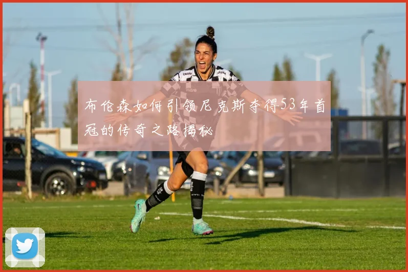 布伦森如何引领尼克斯夺得53年首冠的传奇之路揭秘