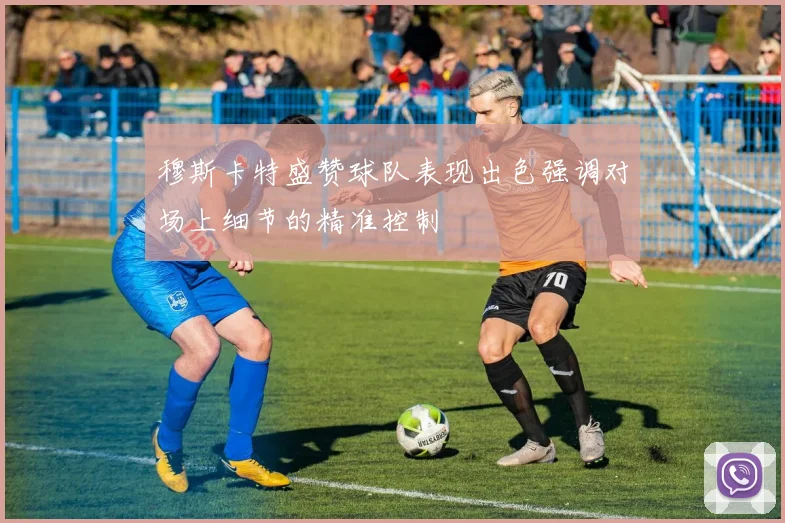 穆斯卡特盛赞球队表现出色强调对场上细节的精准控制