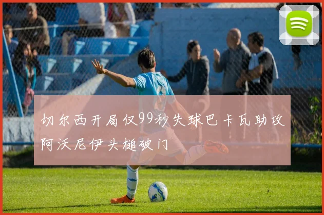 切尔西开局仅99秒失球巴卡瓦助攻阿沃尼伊头槌破门