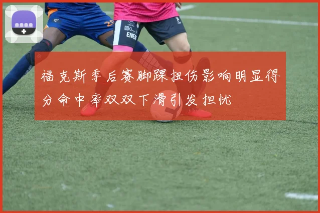 福克斯季后赛脚踝扭伤影响明显得分命中率双双下滑引发担忧