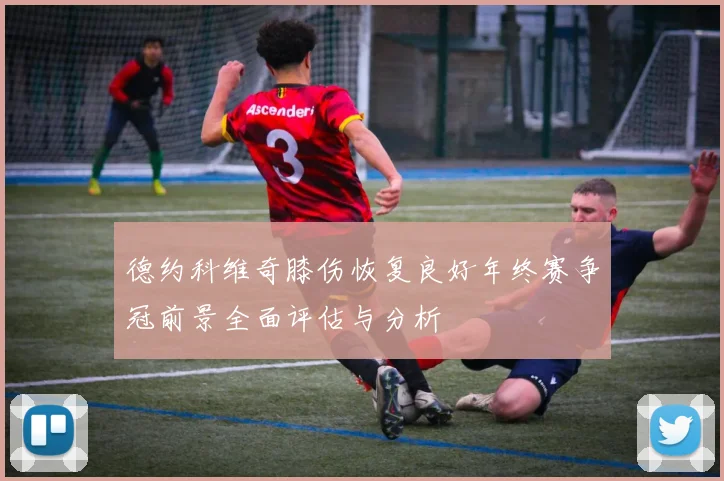 德约科维奇膝伤恢复良好年终赛争冠前景全面评估与分析