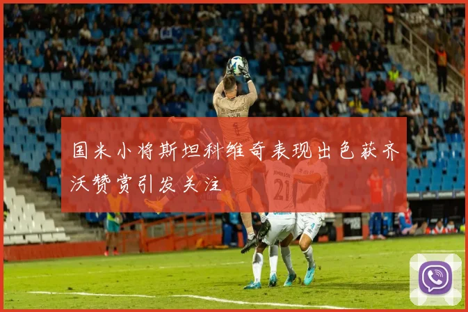 国米小将斯坦科维奇表现出色获齐沃赞赏引发关注