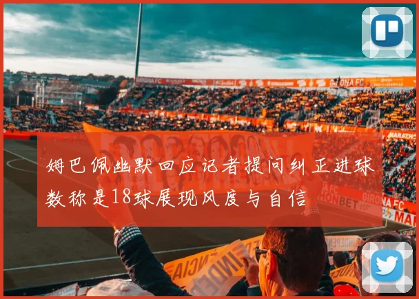 姆巴佩幽默回应记者提问纠正进球数称是18球展现风度与自信