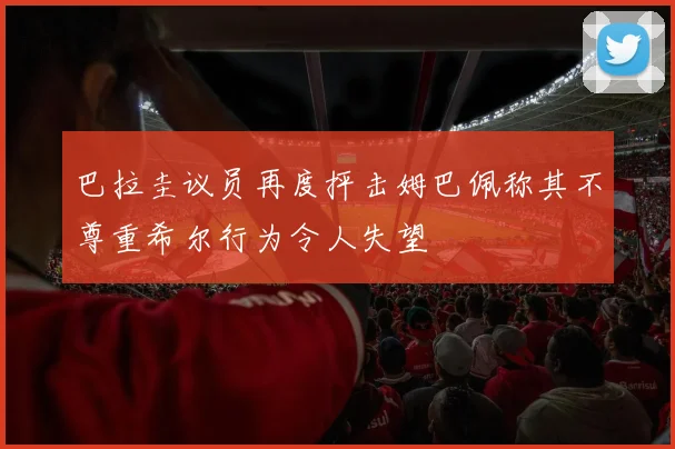巴拉圭议员再度抨击姆巴佩称其不尊重希尔行为令人失望
