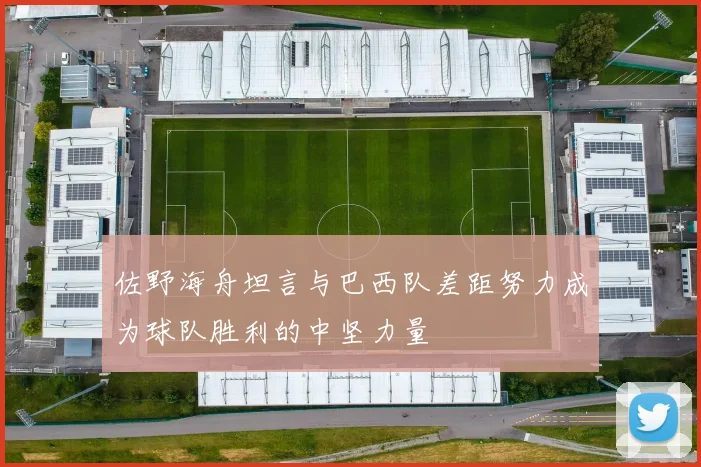 佐野海舟坦言与巴西队差距努力成为球队胜利的中坚力量