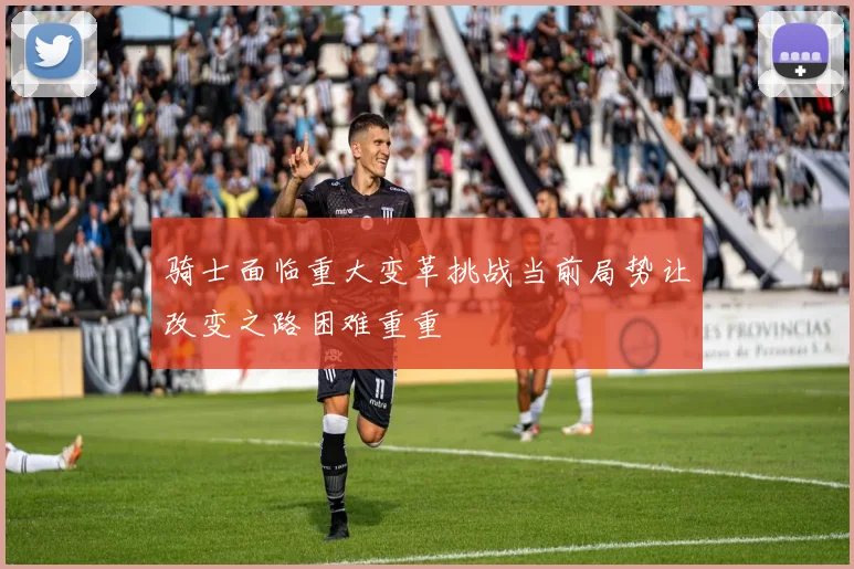 骑士面临重大变革挑战当前局势让改变之路困难重重