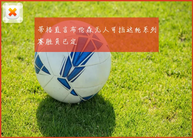 蒂格直言布伦森无人可挡这轮系列赛胜负已定