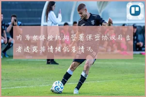 内马尔体检机构签署保密协议目击者透露其情绪低落情况