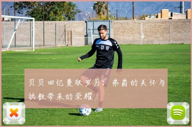 贝贝回忆曼联岁月：弗爵的关怀与执教带来的荣耀