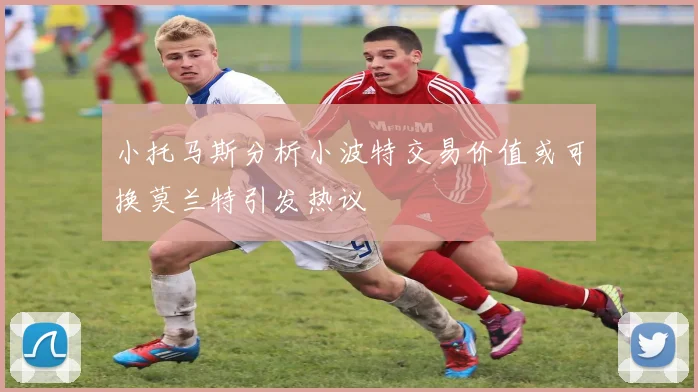 小托马斯分析小波特交易价值或可换莫兰特引发热议